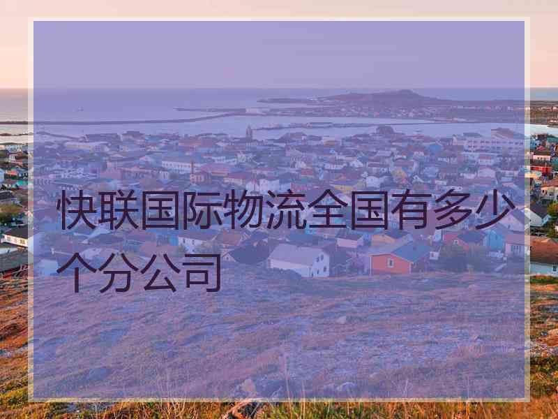 快联国际物流全国有多少个分公司 快联国际物流全国有多少个分公司