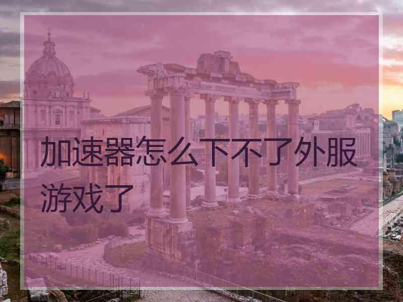 加速器怎么下不了外服游戏了 加速器怎么下不了外服游戏了