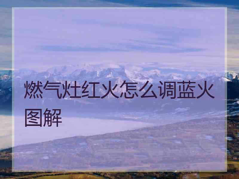 燃气灶红火怎么调蓝火图解 燃气灶红火怎么调蓝火图解