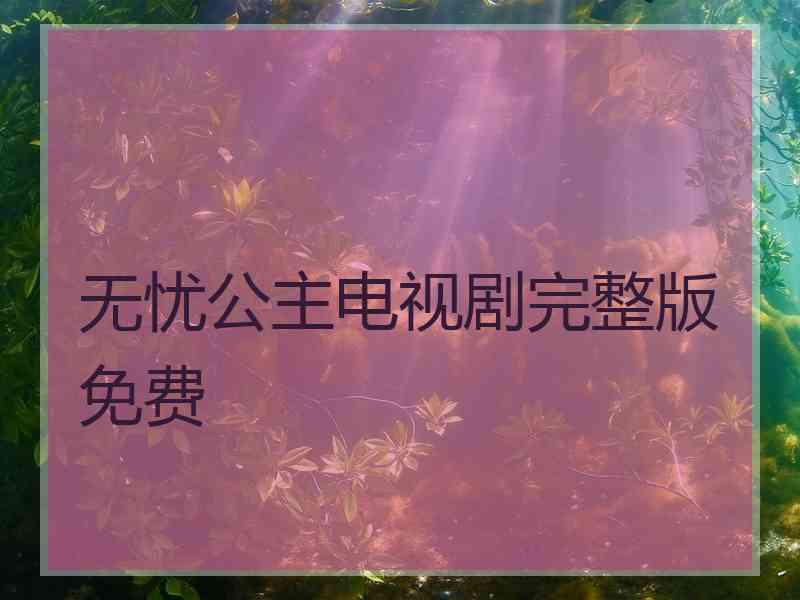 无忧公主电视剧完整版免费 无忧公主电视剧完整版免费