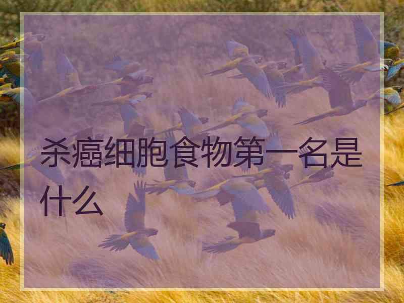 杀癌细胞食物第一名是什么 杀癌细胞食物第一名是什么