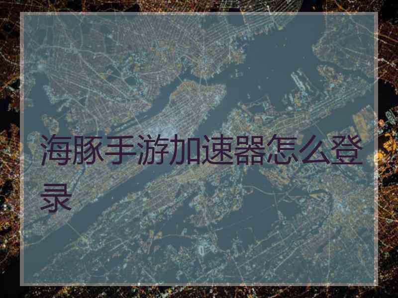 海豚手游加速器怎么登录 海豚手游加速器怎么登录