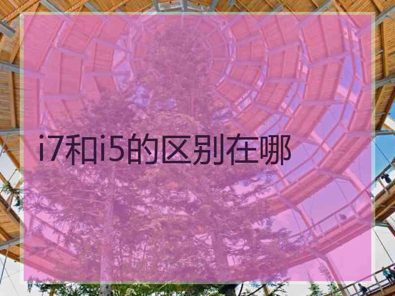 i7和i5的区别在哪 i7和i5的区别在哪