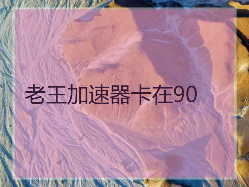老王加速器卡在90 老王加速器卡在90