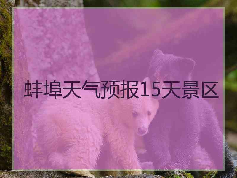 蚌埠天气预报15天景区 蚌埠天气预报15天景区
