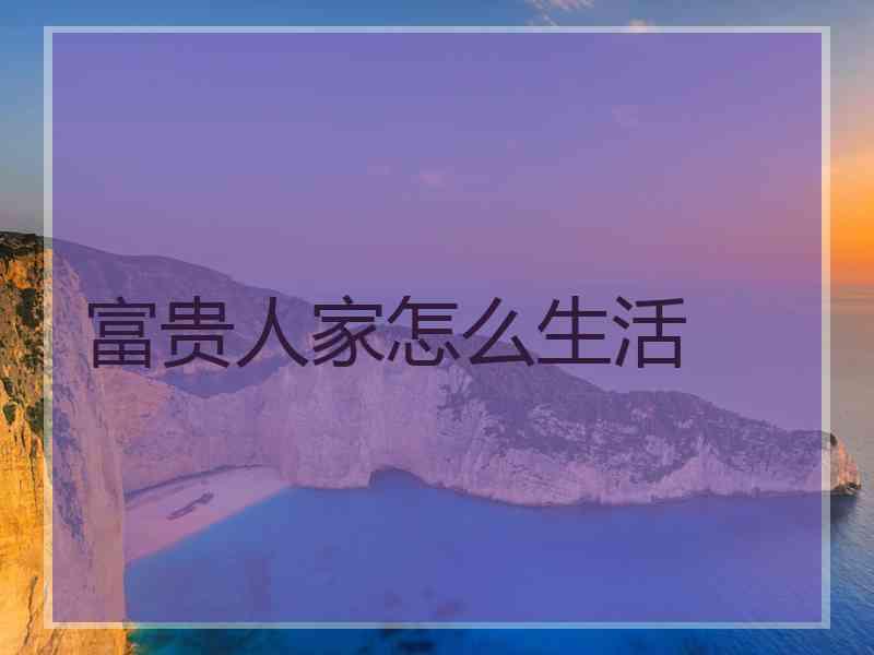 富贵人家怎么生活 富贵人家怎么生活