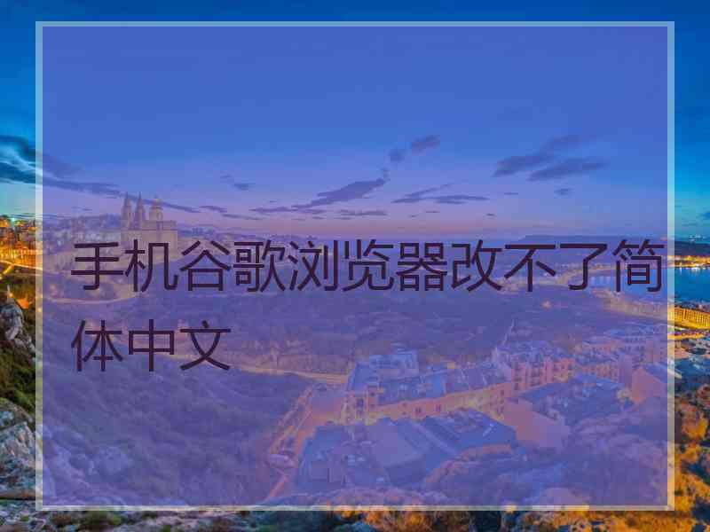 手机谷歌浏览器改不了简体中文