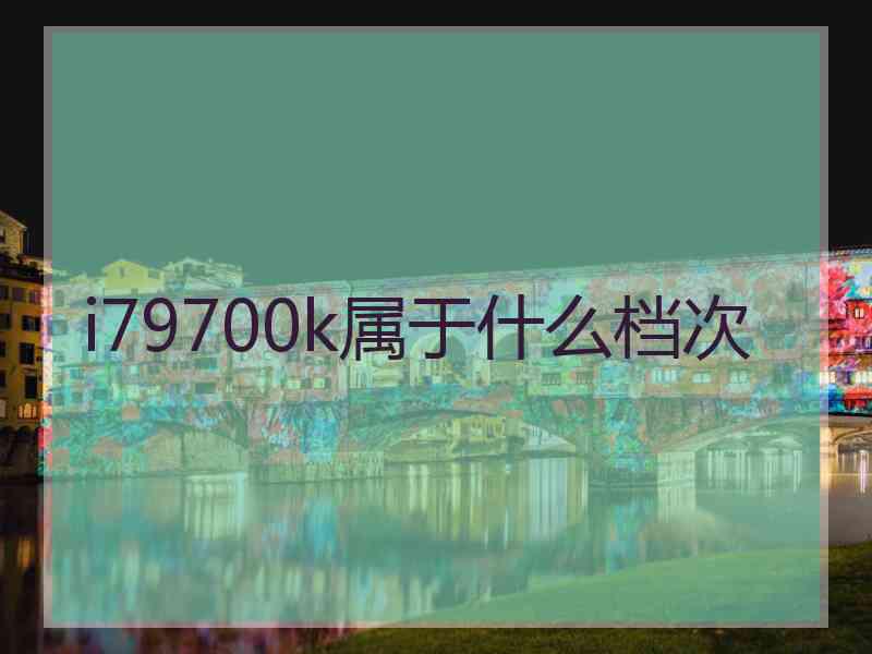 i79700k属于什么档次 i79700k属于什么档次