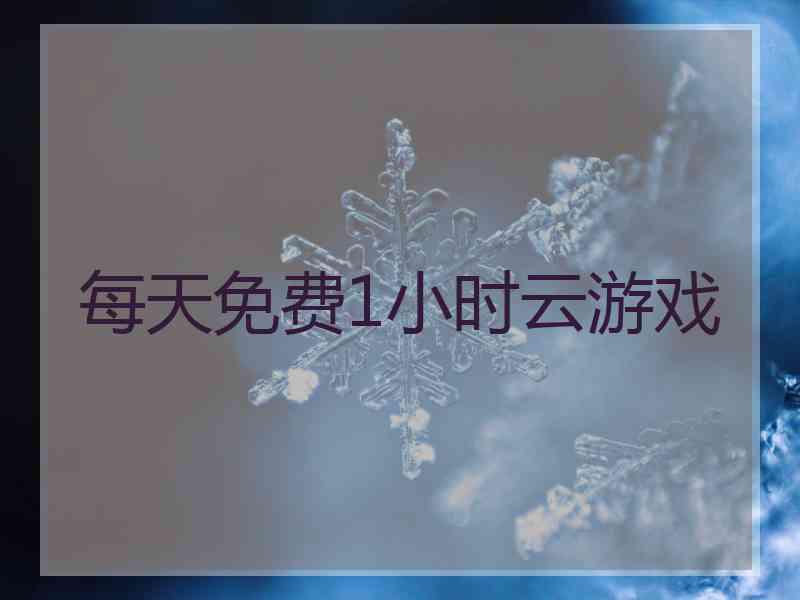 每天免费1小时云游戏 每天免费1小时云游戏