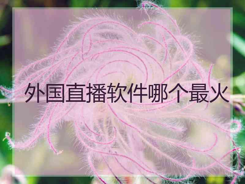 外国直播软件哪个最火 外国直播软件哪个最火