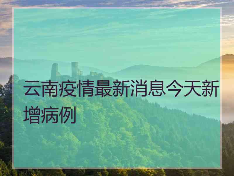 云南疫情最新消息今天新增病例 云南疫情最新消息今天新增病例
