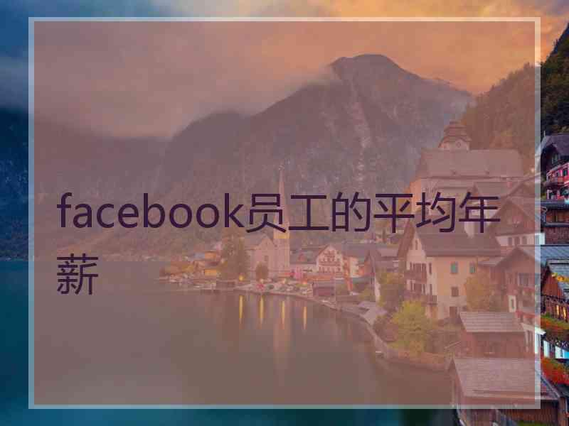 facebook员工的平均年薪 facebook员工的平均年薪