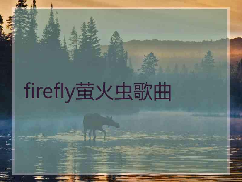 firefly萤火虫歌曲 firefly萤火虫歌曲