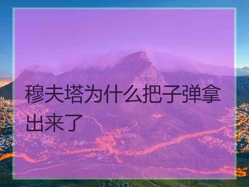 穆夫塔为什么把子弹拿出来了 穆夫塔为什么把子弹拿出来了