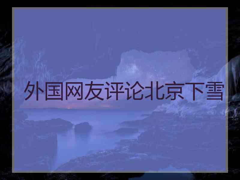 外国网友评论北京下雪 外国网友评论北京下雪