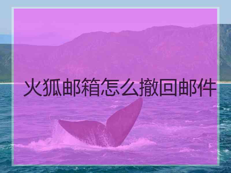 火狐邮箱怎么撤回邮件 火狐邮箱怎么撤回邮件