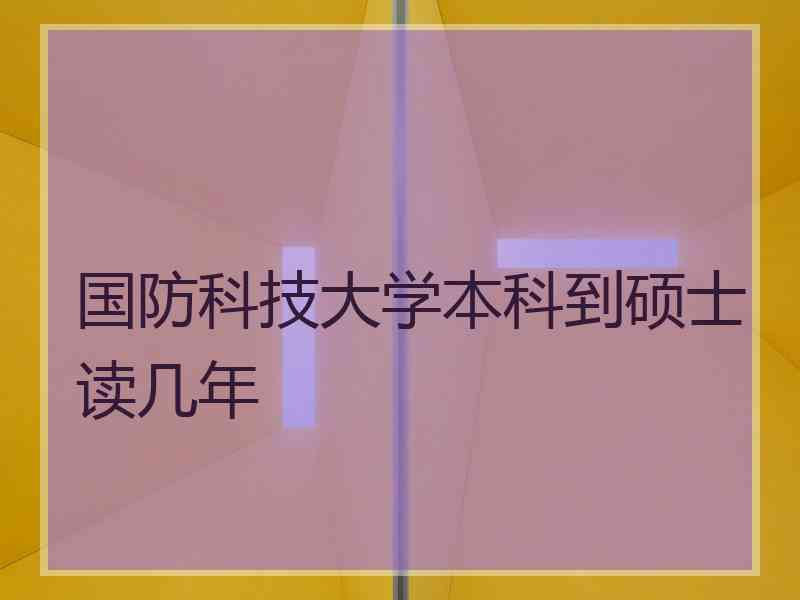 国防科技大学本科到硕士读几年 国防科技大学本科到硕士读几年