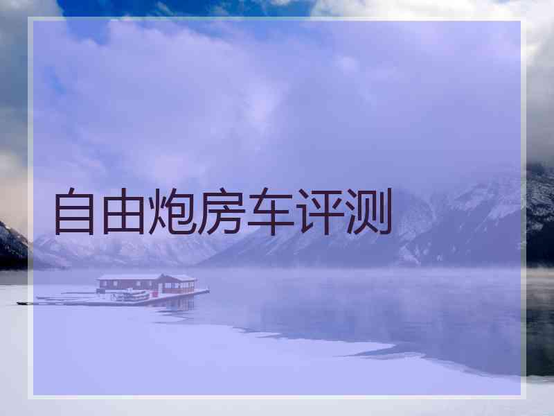 自由炮房车评测 自由炮房车评测