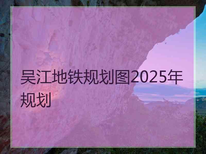 吴江地铁规划图2025年规划