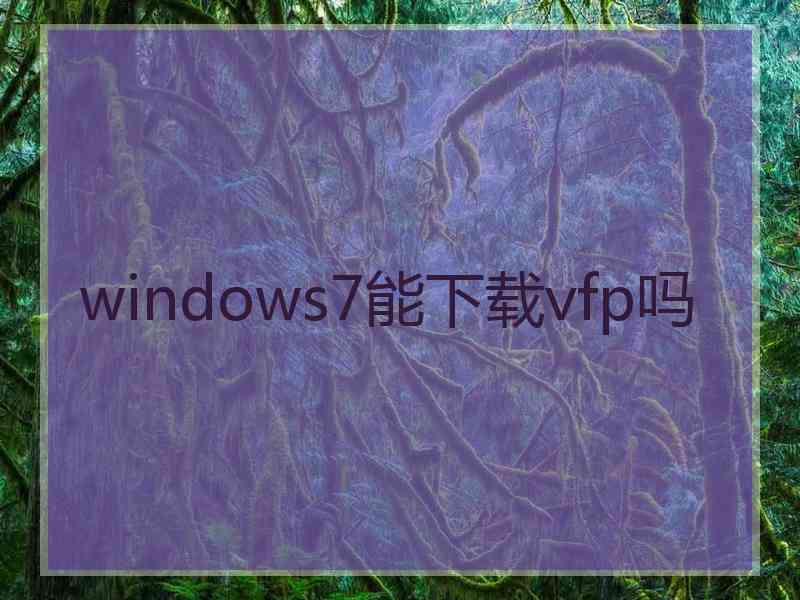 windows7能下载vfp吗