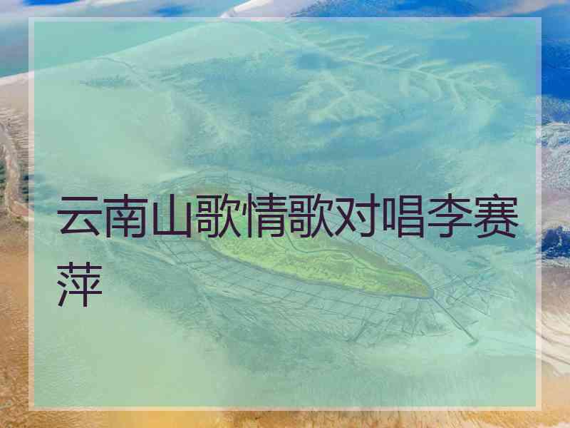 云南山歌情歌对唱李赛萍 云南山歌情歌对唱李赛萍