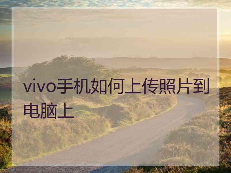 vivo手机如何上传照片到电脑上 vivo手机如何上传照片到电脑上
