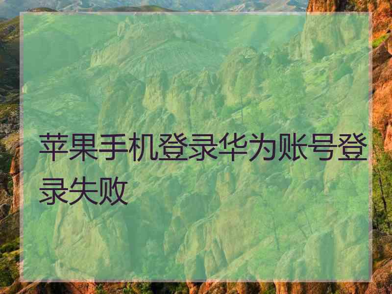 苹果手机登录华为账号登录失败 苹果手机登录华为账号登录失败