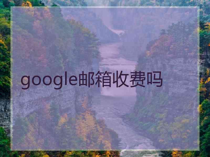 google邮箱收费吗 google邮箱收费吗
