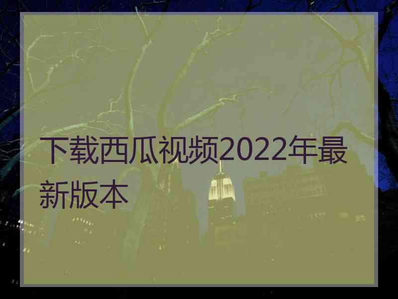 下载西瓜视频2022年最新版本 下载西瓜视频2022年最新版本