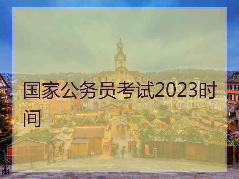 国家公务员考试2023时间 国家公务员考试2023时间