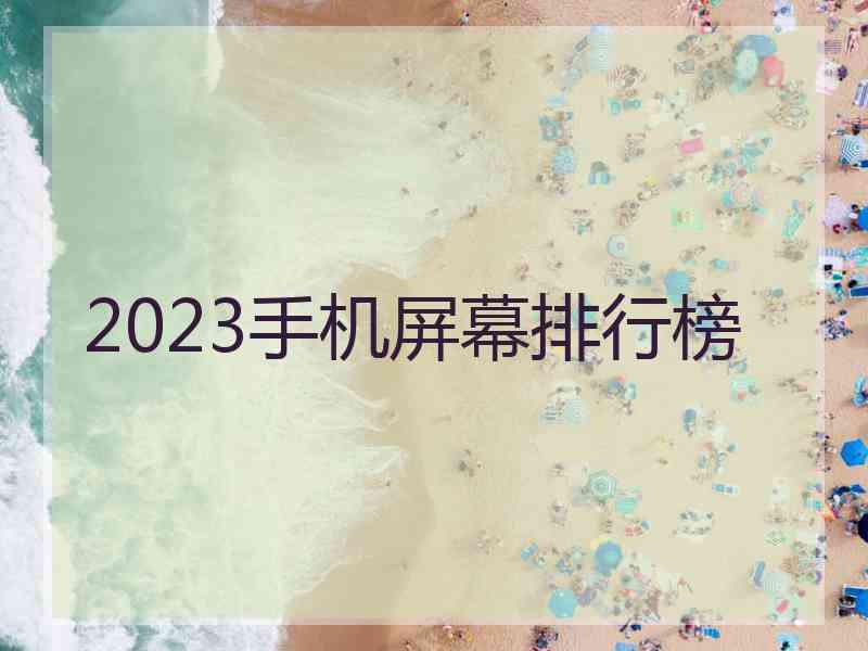 2023手机屏幕排行榜 2023手机屏幕排行榜