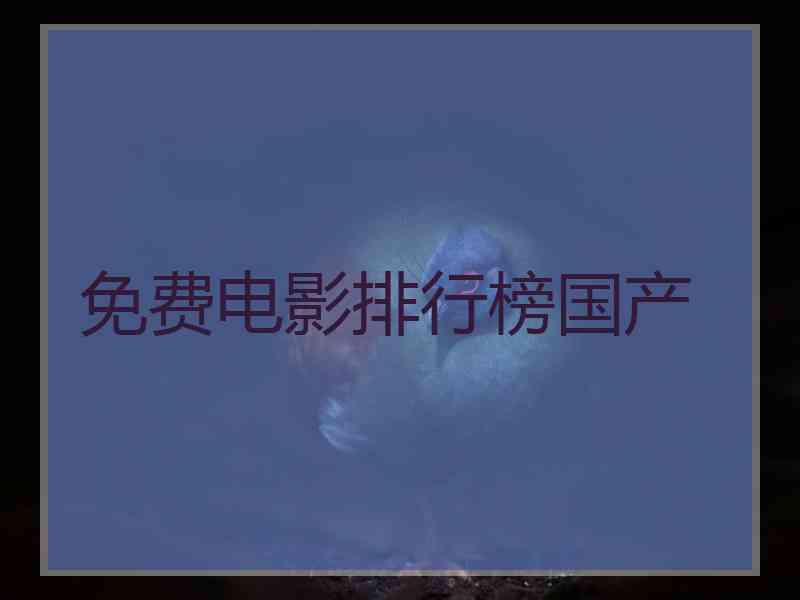 免费电影排行榜国产 免费电影排行榜国产