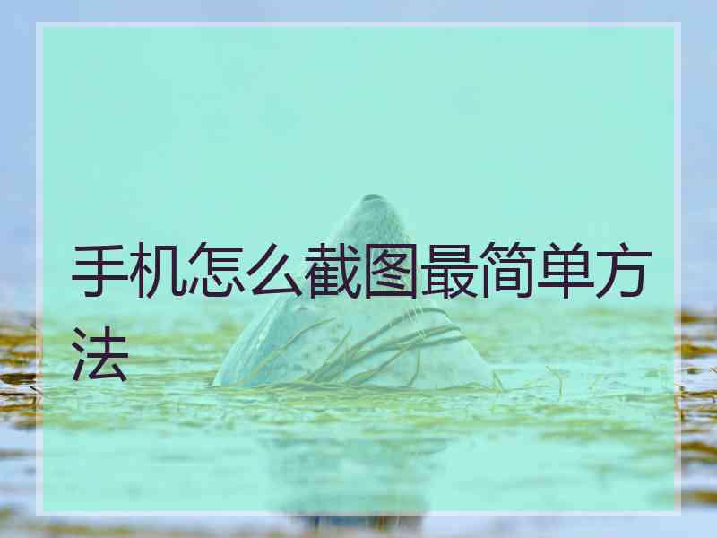 手机怎么截图最简单方法 手机怎么截图最简单方法