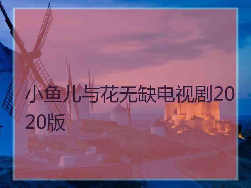 小鱼儿与花无缺电视剧2020版 小鱼儿与花无缺电视剧2020版
