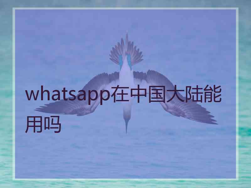 whatsapp在中国大陆能用吗