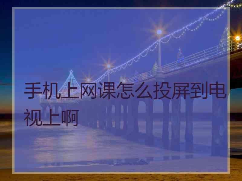 手机上网课怎么投屏到电视上啊 手机上网课怎么投屏到电视上啊