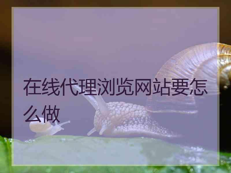 在线代理浏览网站要怎么做 在线代理浏览网站要怎么做