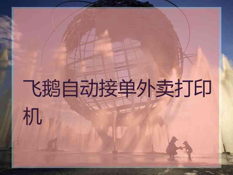 飞鹅自动接单外卖打印机 飞鹅自动接单外卖打印机