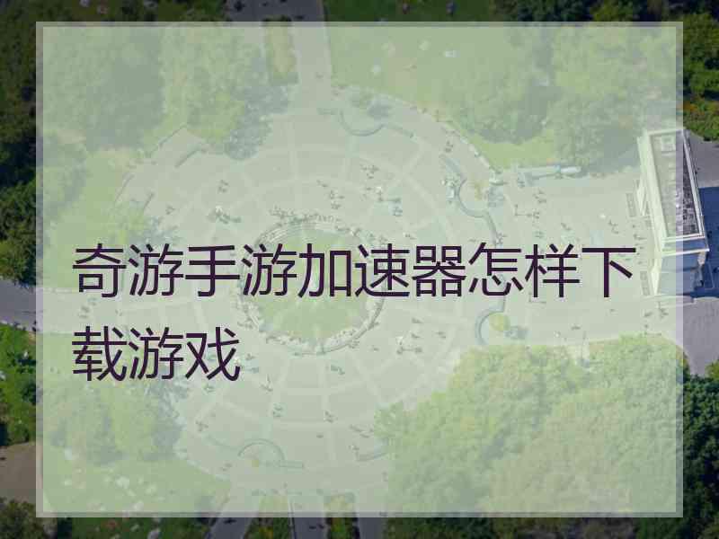 奇游手游加速器怎样下载游戏 奇游手游加速器怎样下载游戏