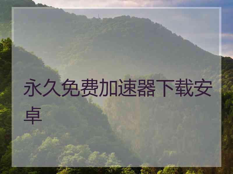 永久免费加速器下载安卓 永久免费加速器下载安卓