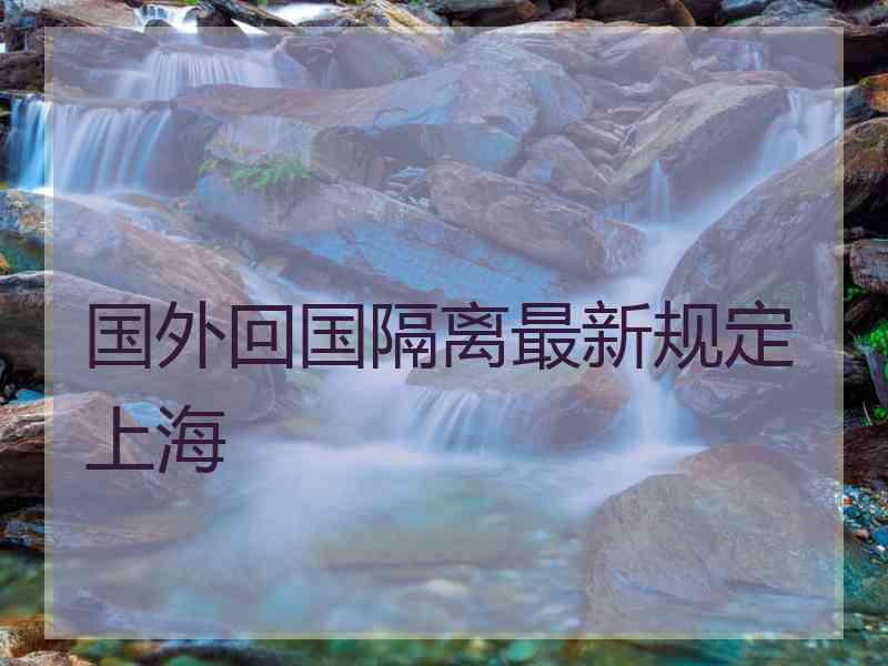 国外回国隔离最新规定上海 国外回国隔离最新规定上海