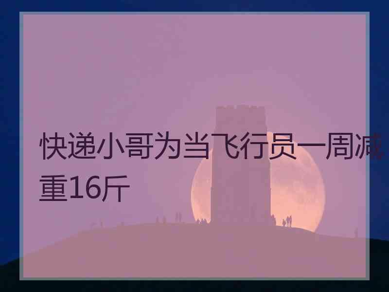快递小哥为当飞行员一周减重16斤 快递小哥为当飞行员一周减重16斤
