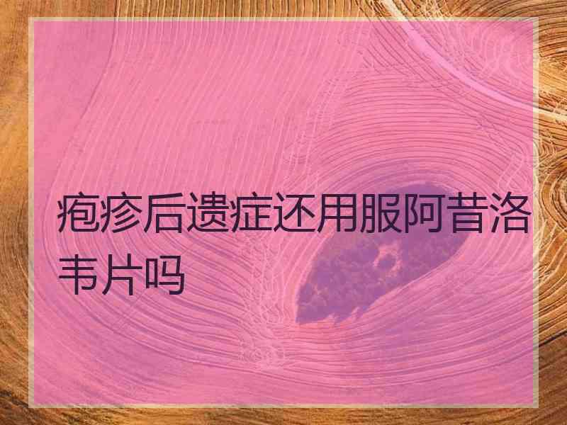 疱疹后遗症还用服阿昔洛韦片吗 疱疹后遗症还用服阿昔洛韦片吗