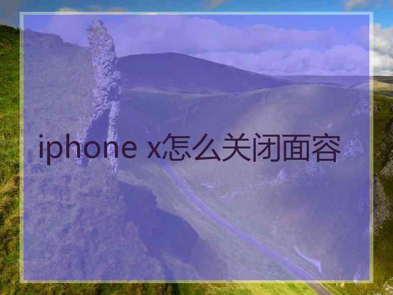 iphone x怎么关闭面容 iphone x怎么关闭面容