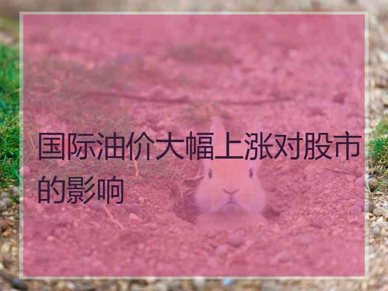 国际油价大幅上涨对股市的影响 国际油价大幅上涨对股市的影响