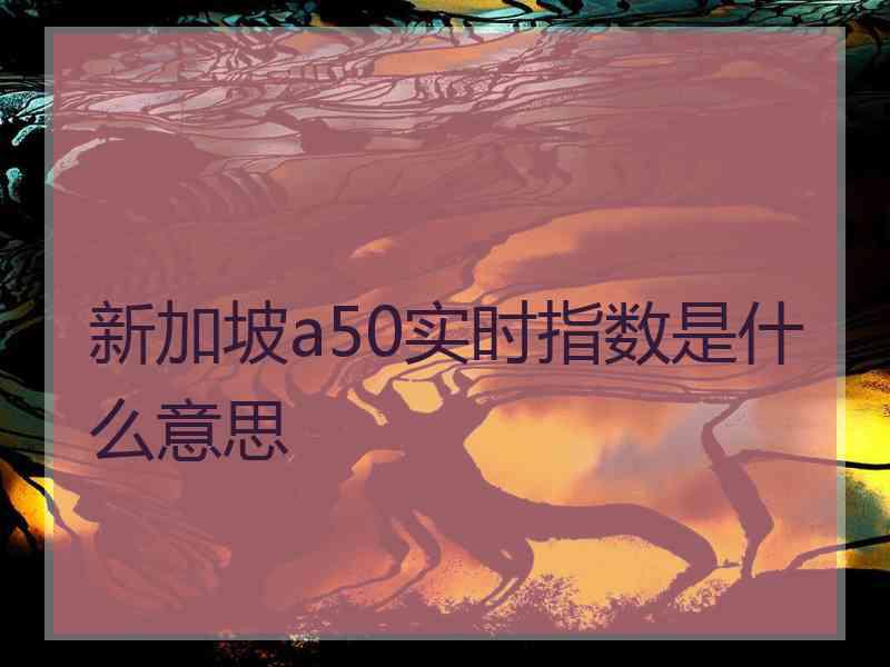 新加坡a50实时指数是什么意思 新加坡a50实时指数是什么意思