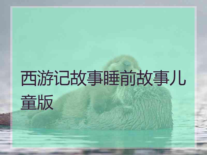 西游记故事睡前故事儿童版 西游记故事睡前故事儿童版