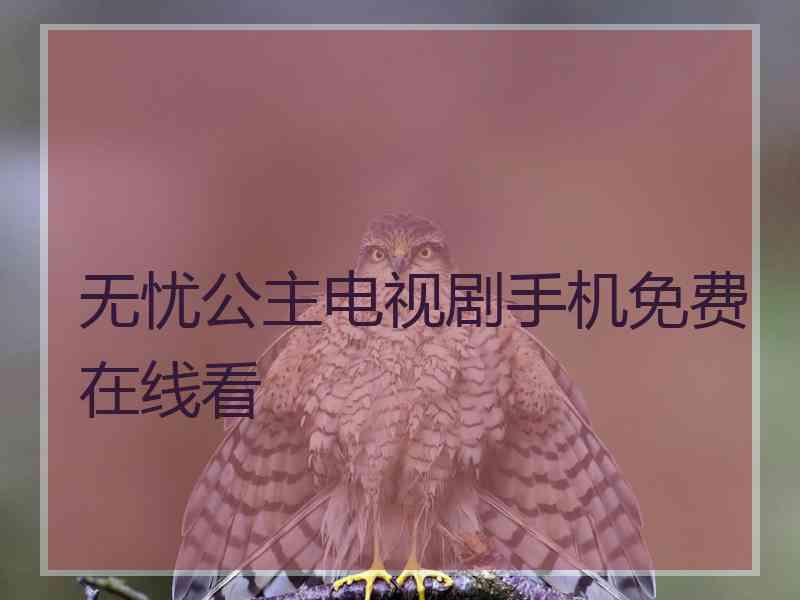 无忧公主电视剧手机免费在线看 无忧公主电视剧手机免费在线看