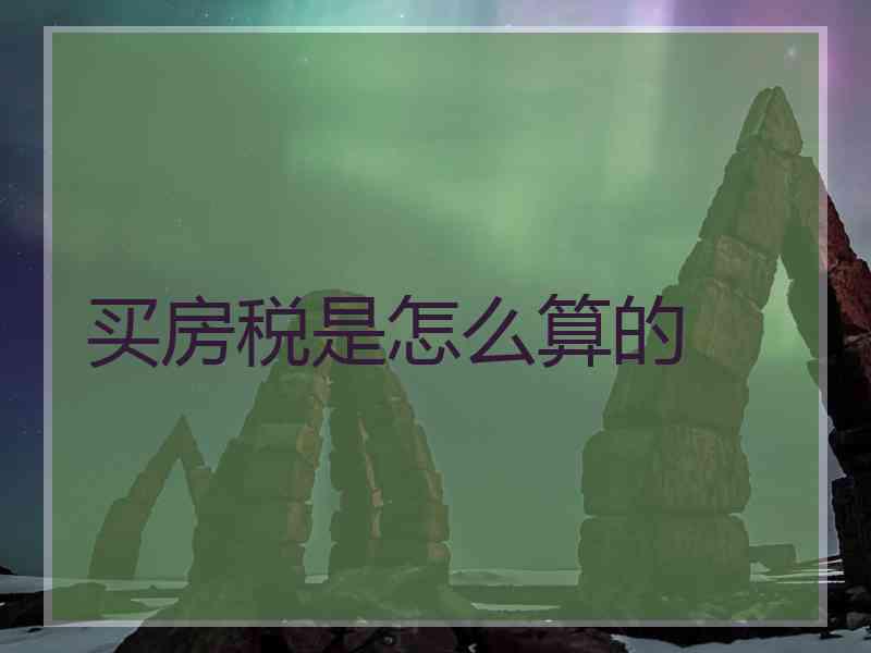 买房税是怎么算的 买房税是怎么算的