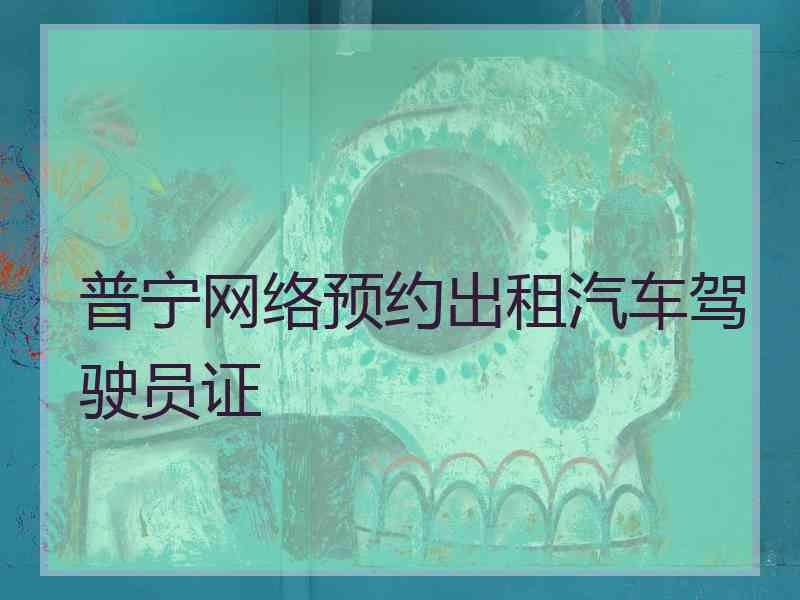 普宁网络预约出租汽车驾驶员证 普宁网络预约出租汽车驾驶员证